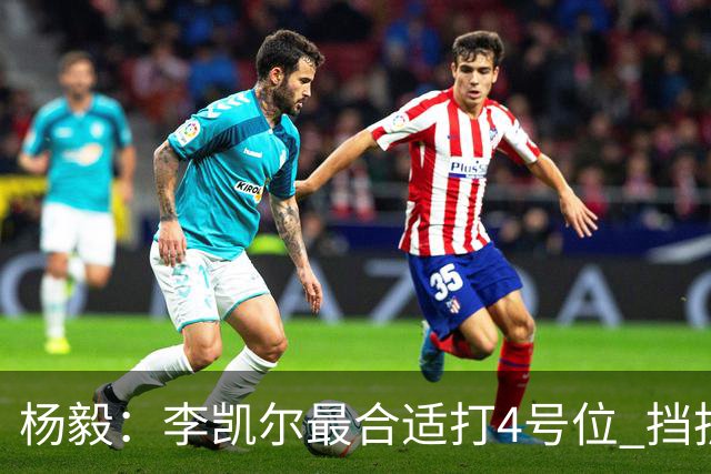 杨毅：李凯尔最合适打4号位 挡拆策应破紧逼